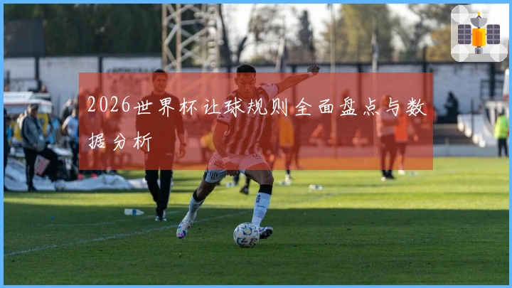 2026世界杯让球规则全面盘点与数据分析
