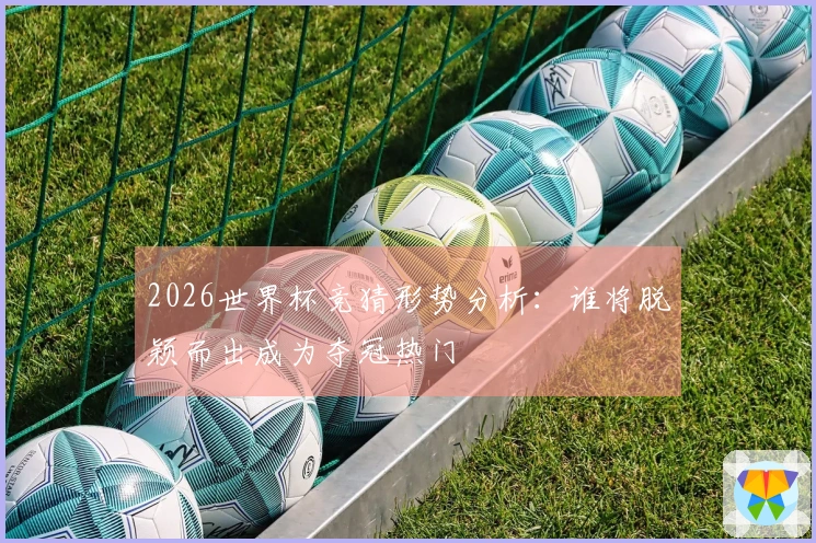 2026世界杯竞猜形势分析：谁将脱颖而出成为夺冠热门