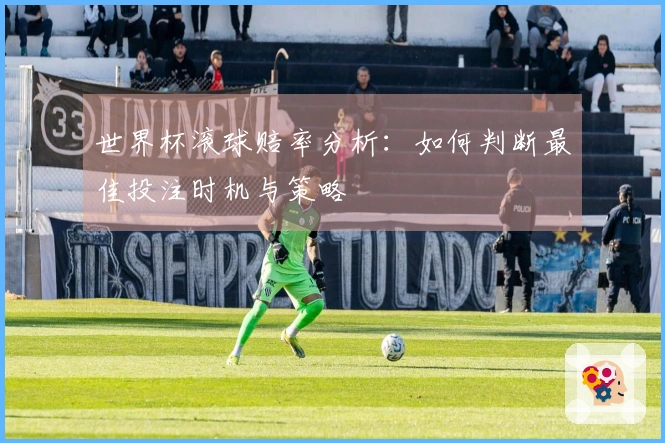 世界杯滚球赔率分析：如何判断最佳投注时机与策略