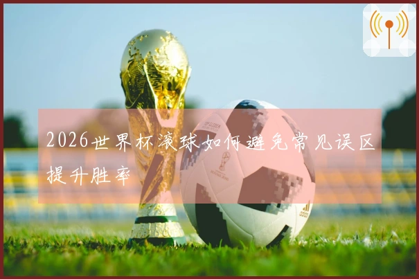 2026世界杯滚球如何避免常见误区提升胜率