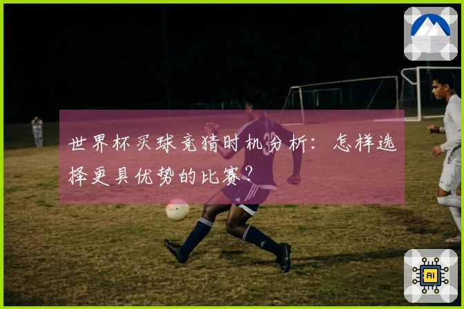 世界杯买球竞猜时机分析：怎样选择更具优势的比赛？