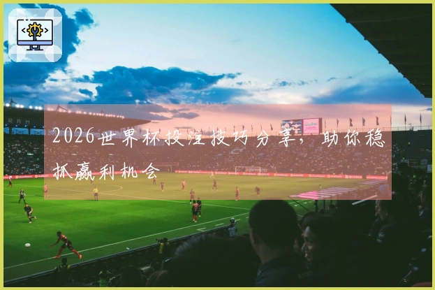2026世界杯投注技巧分享，助你稳抓赢利机会