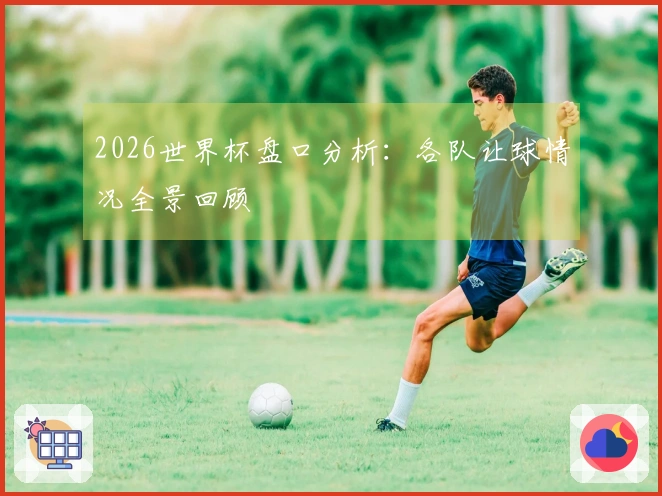 2026世界杯盘口分析：各队让球情况全景回顾