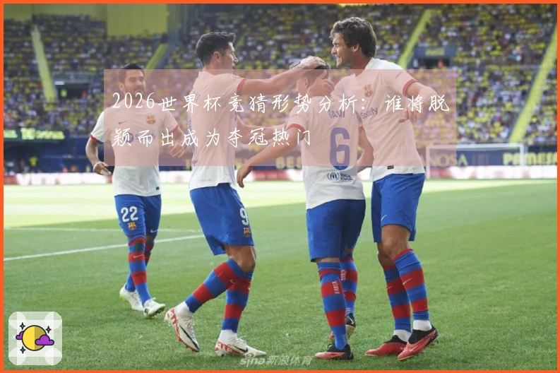 2026世界杯竞猜形势分析：谁将脱颖而出成为夺冠热门