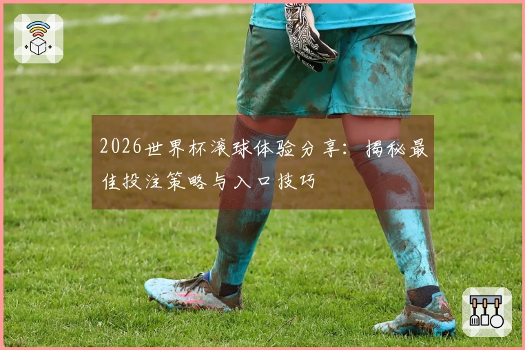2026世界杯滚球体验分享：揭秘最佳投注策略与入口技巧