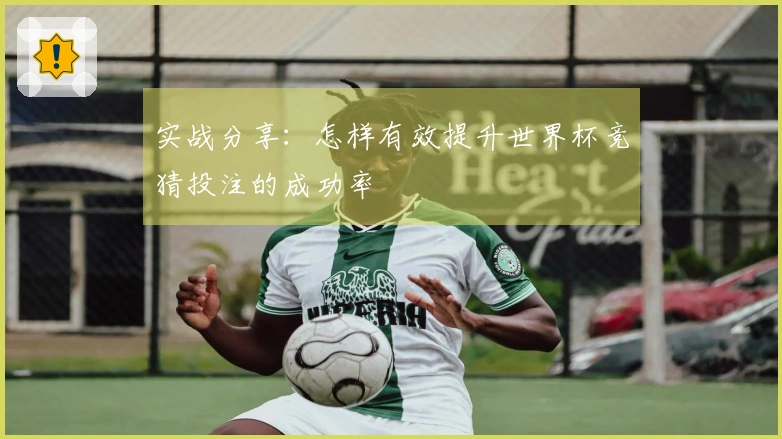 实战分享：怎样有效提升世界杯竞猜投注的成功率