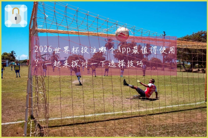 2026世界杯投注哪个App最值得使用？一起来探讨一下选择技巧