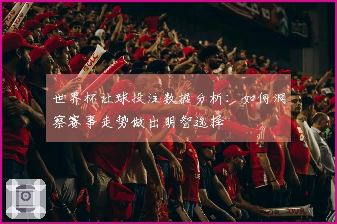 世界杯让球投注数据分析：如何洞察赛事走势做出明智选择