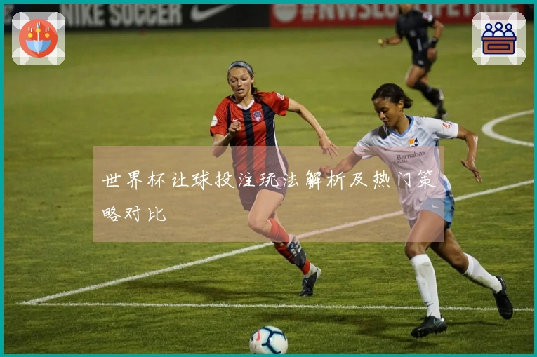 世界杯让球投注玩法解析及热门策略对比