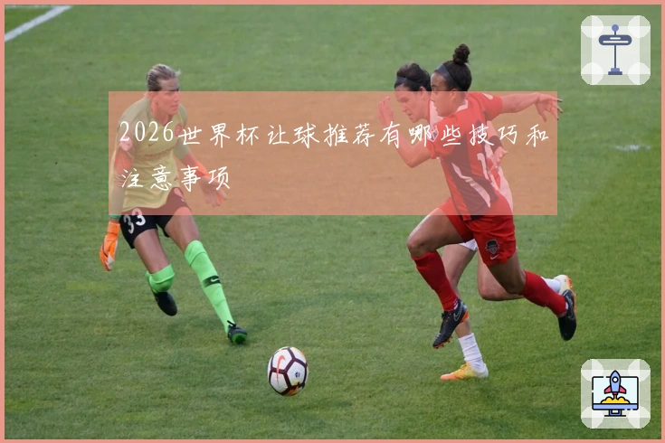 2026世界杯让球推荐有哪些技巧和注意事项