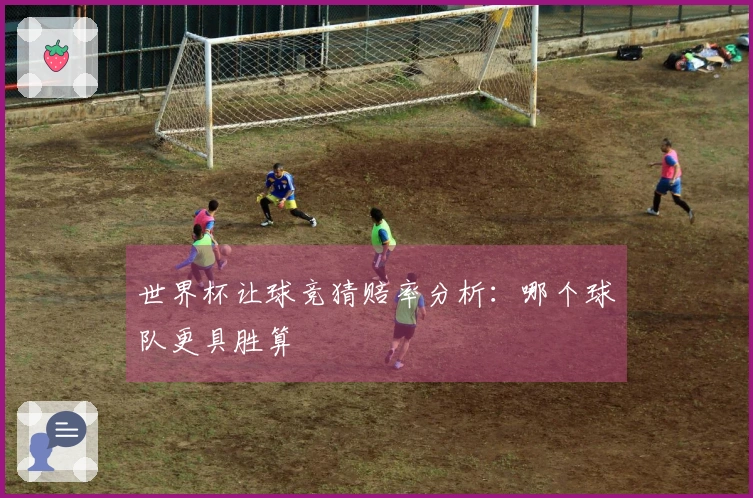 世界杯让球竞猜赔率分析：哪个球队更具胜算