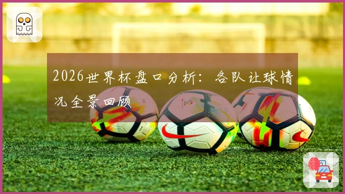 2026世界杯盘口分析：各队让球情况全景回顾
