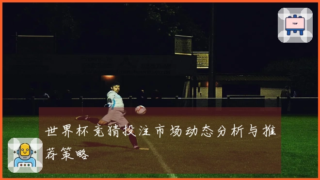 世界杯竞猜投注市场动态分析与推荐策略