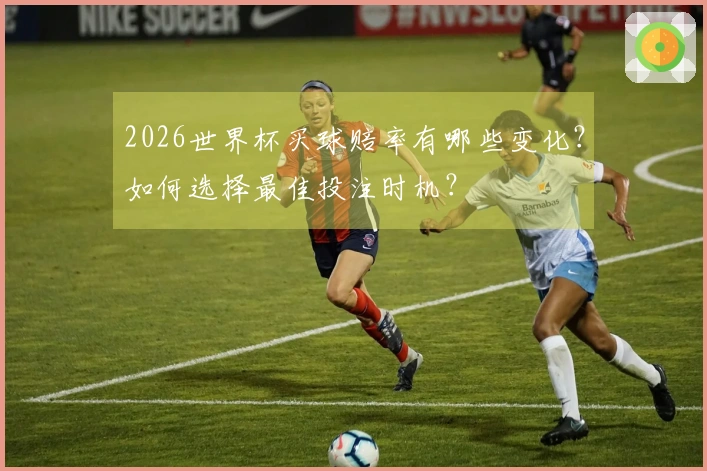 2026世界杯买球赔率有哪些变化？如何选择最佳投注时机？