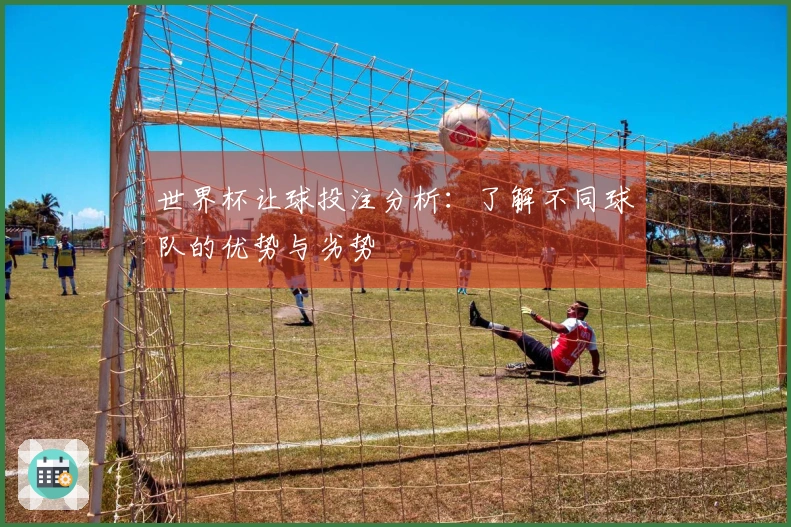 世界杯让球投注分析:了解不同球队的优势与劣势