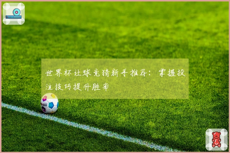 世界杯让球竞猜新手推荐：掌握投注技巧提升胜率