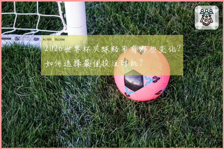 2026世界杯买球赔率有哪些变化？如何选择最佳投注时机？