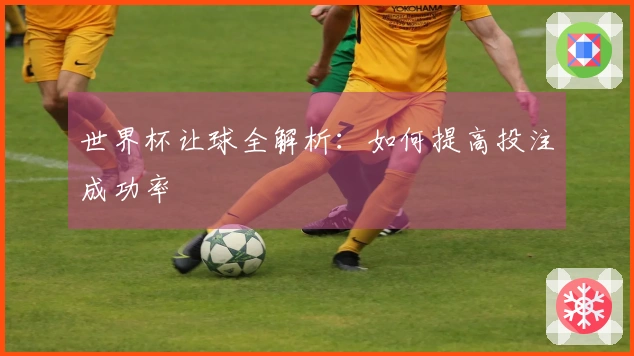世界杯让球全解析：如何提高投注成功率