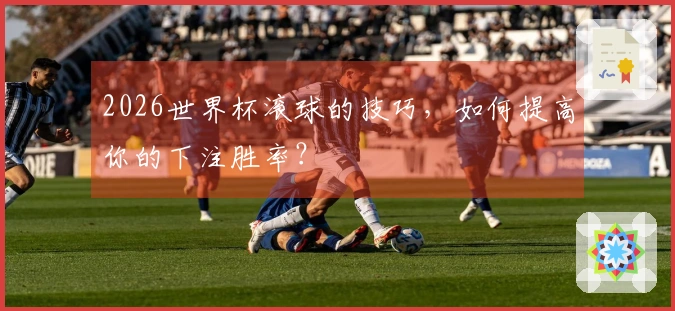 2026世界杯滚球的技巧，如何提高你的下注胜率？