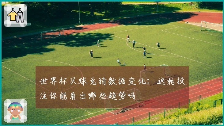 世界杯买球竞猜数据变化：这轮投注你能看出哪些趋势吗