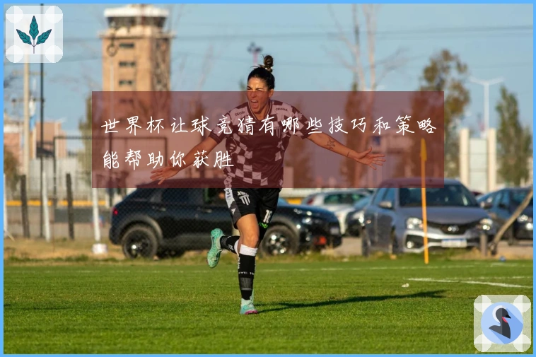 世界杯让球竞猜有哪些技巧和策略能帮助你获胜