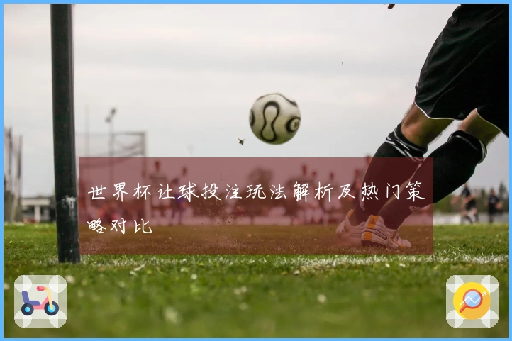 世界杯让球投注玩法解析及热门策略对比