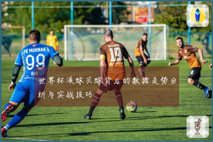 世界杯滚球买球背后的数据走势分析与实战技巧