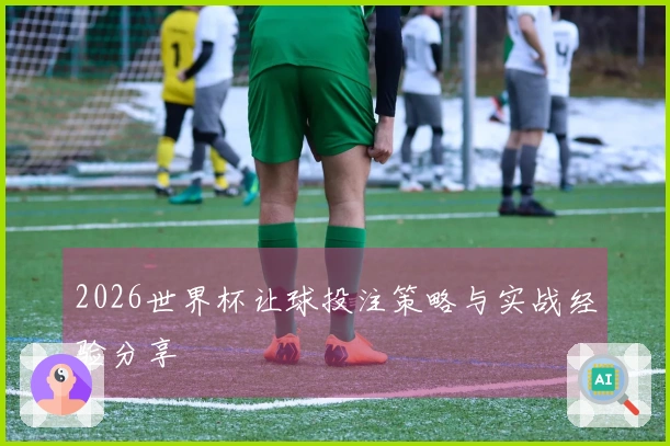 2026世界杯让球投注策略与实战经验分享