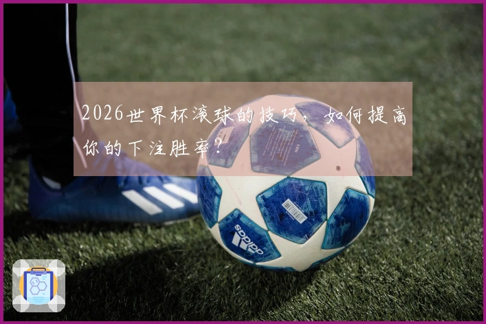 2026世界杯滚球的技巧，如何提高你的下注胜率？