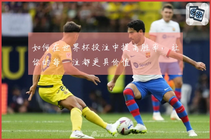 如何在世界杯投注中提高胜率，让你的每一注都更具价值