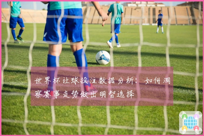 世界杯让球投注数据分析：如何洞察赛事走势做出明智选择