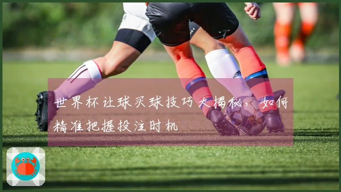 世界杯让球买球技巧大揭秘，如何精准把握投注时机