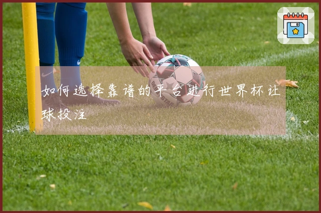 如何选择靠谱的平台进行世界杯让球投注
